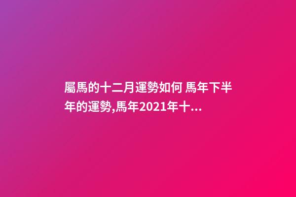 屬馬的十二月運勢如何 馬年下半年的運勢,馬年2021年十二個月的運勢及運程-第1張-觀點-玄機派